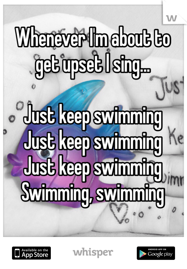 Whenever I'm about to get upset I sing...

Just keep swimming
Just keep swimming
Just keep swimming
Swimming, swimming