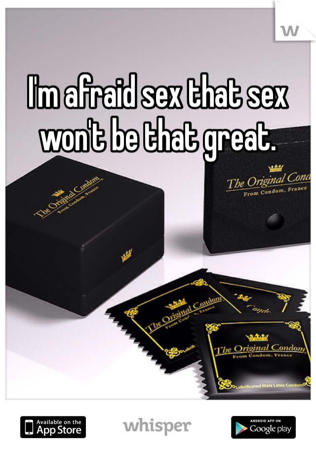 I'm afraid sex that sex won't be that great. 