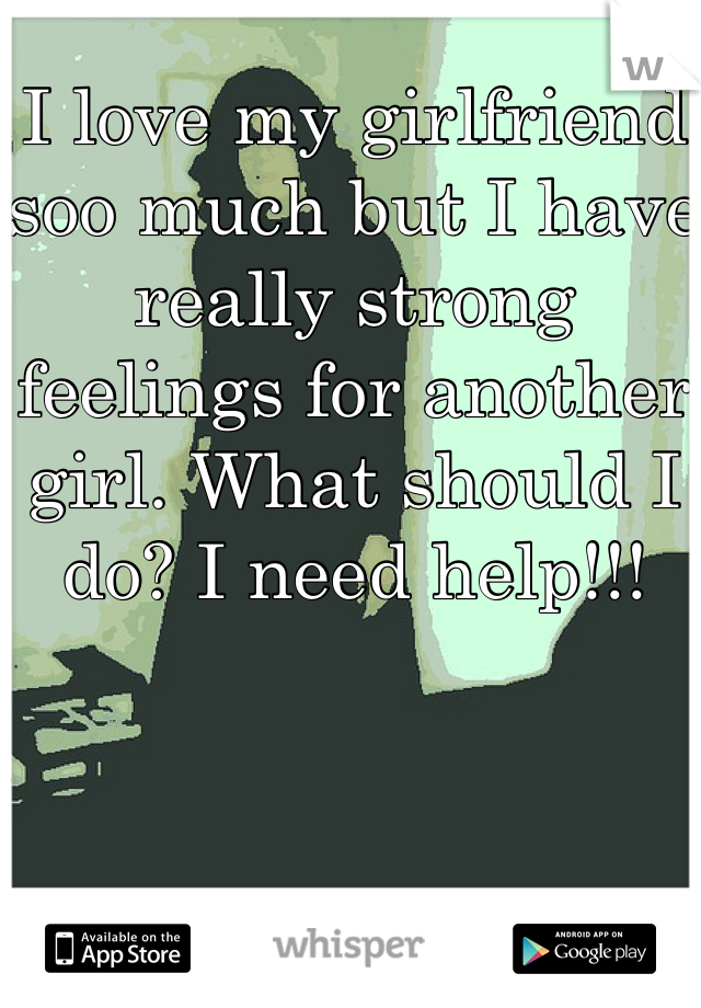 I love my girlfriend soo much but I have really strong feelings for another girl. What should I do? I need help!!!