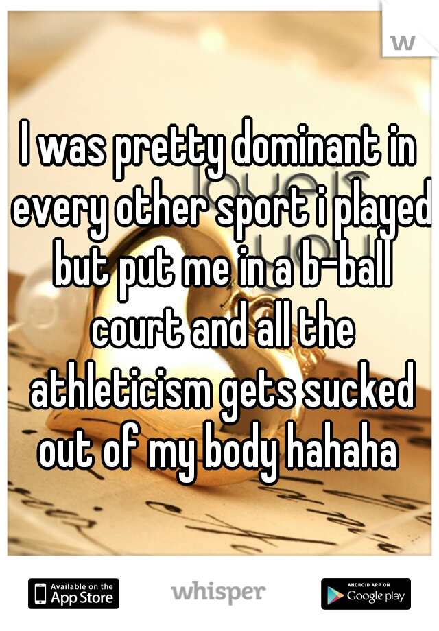 I was pretty dominant in every other sport i played but put me in a b-ball court and all the athleticism gets sucked out of my body hahaha 
