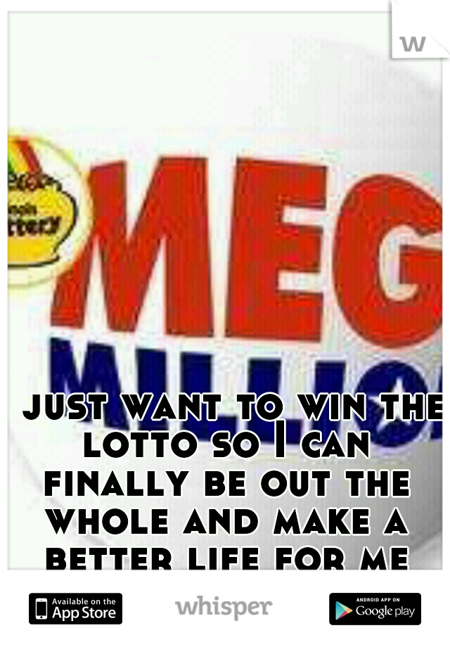 I just want to win the lotto so I can finally be out the whole and make a better life for me and my kids. 
