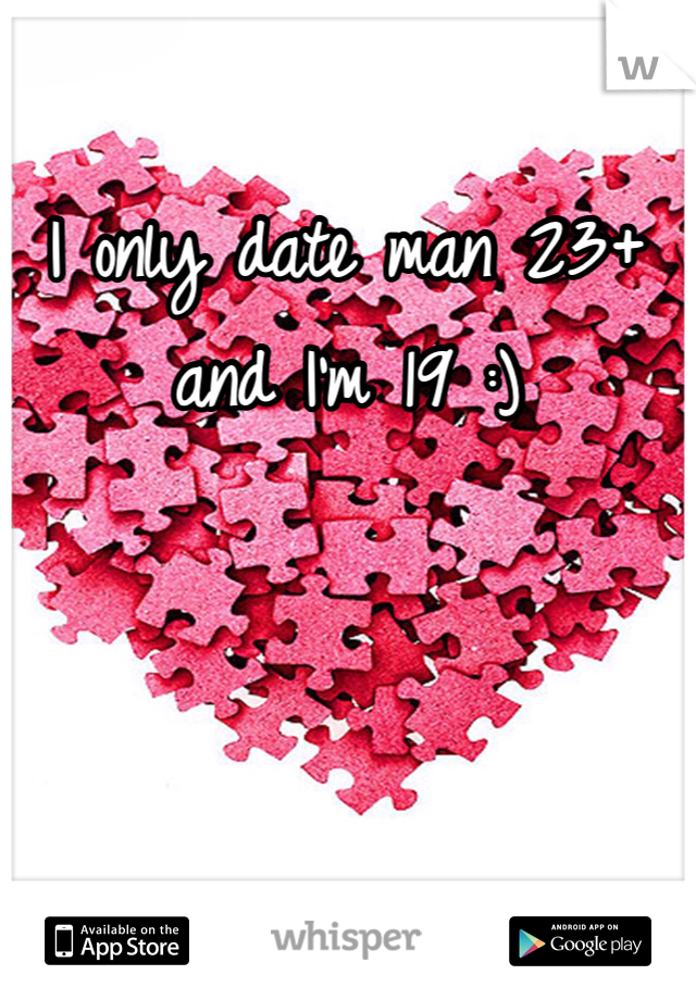 I only date man 23+ and I'm 19 :) 