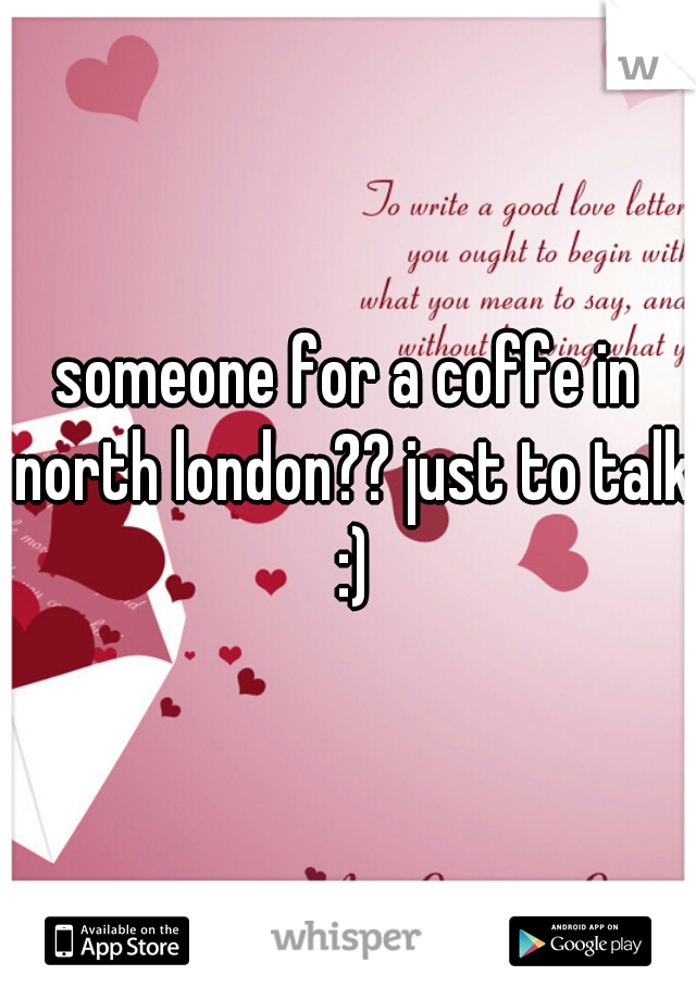 someone for a coffe in north london?? just to talk :)