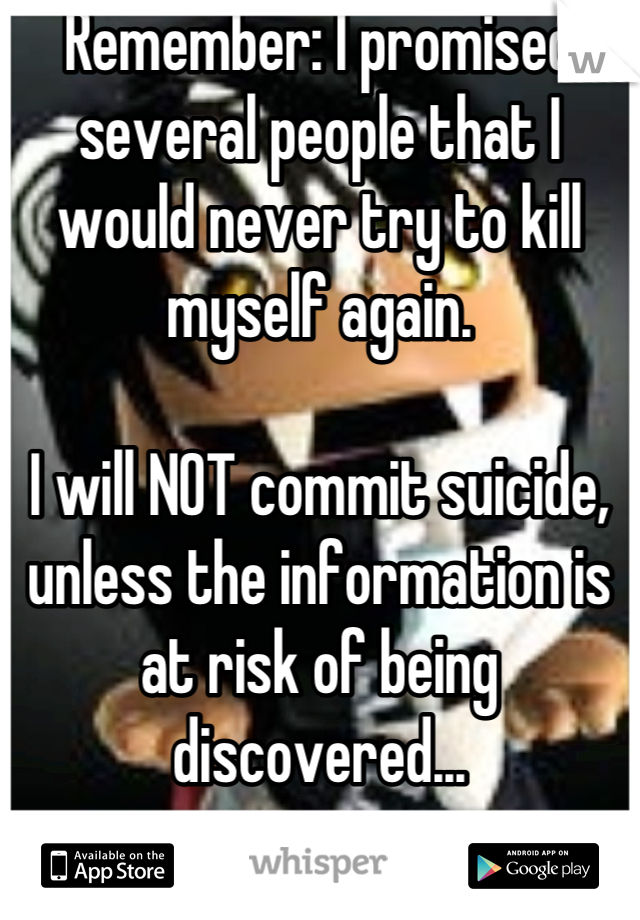 Remember: I promised several people that I would never try to kill myself again.

I will NOT commit suicide, unless the information is at risk of being discovered...