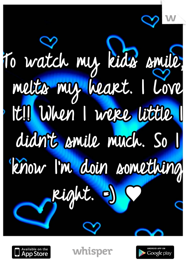 To watch my kids smile, melts my heart. I Love It!! When I were little I didn't smile much. So I know I'm doin something right. =) ♥