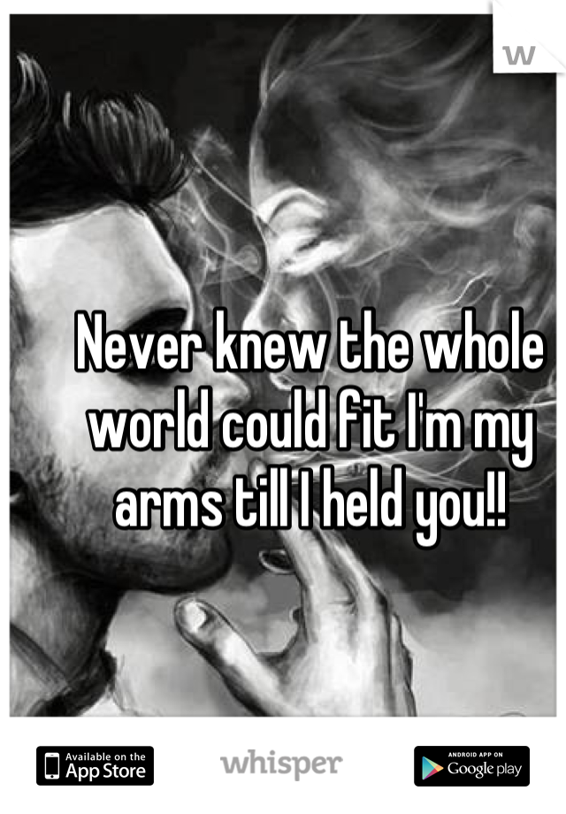 Never knew the whole world could fit I'm my arms till I held you!!