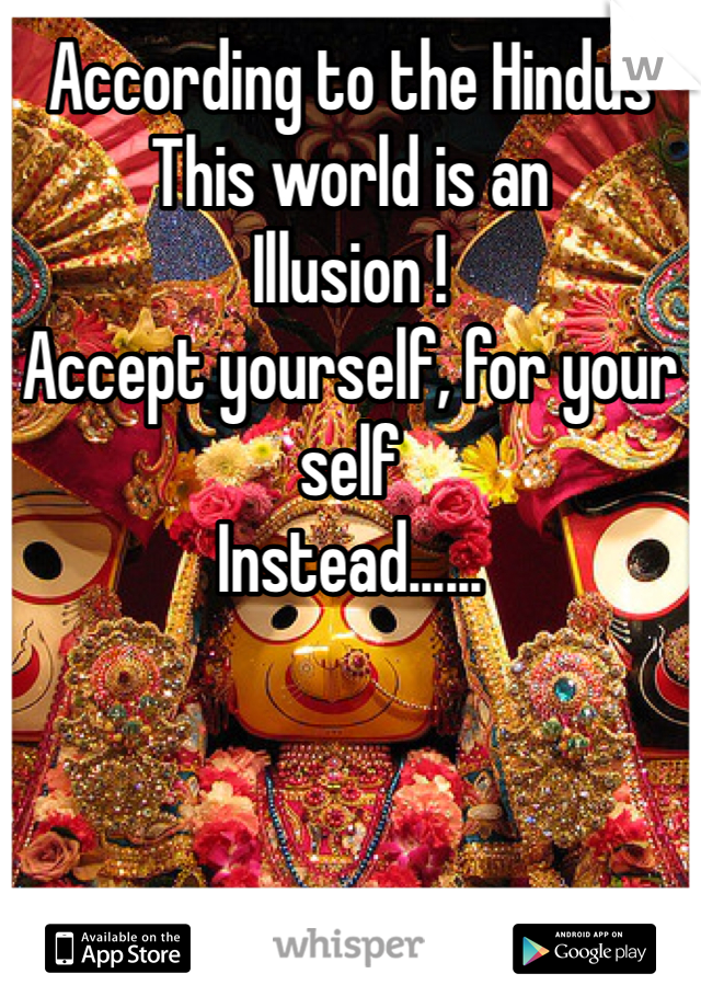 According to the Hindus
This world is an 
Illusion !
Accept yourself, for your self
Instead......