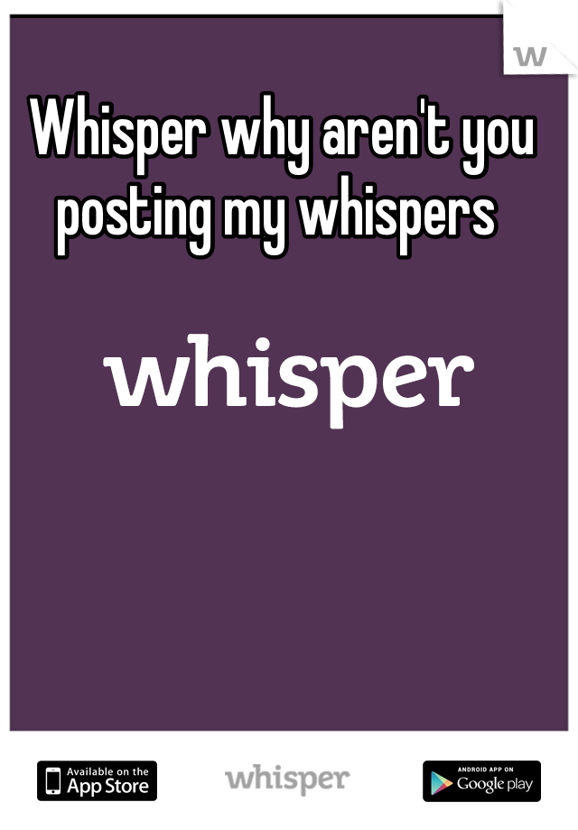 Whisper why aren't you posting my whispers 