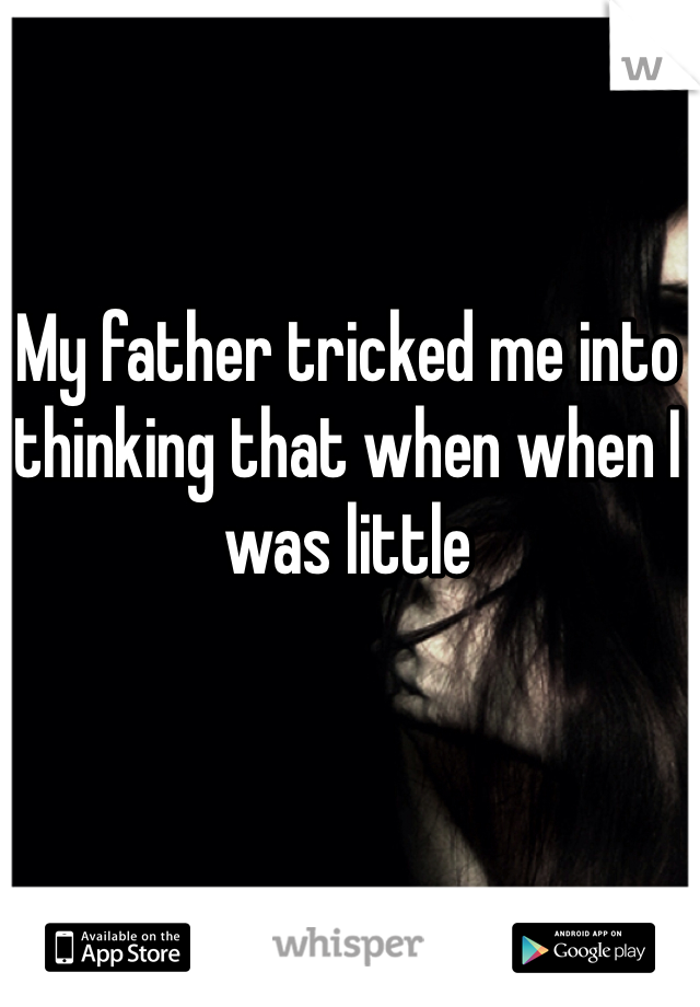 My father tricked me into thinking that when when I was little