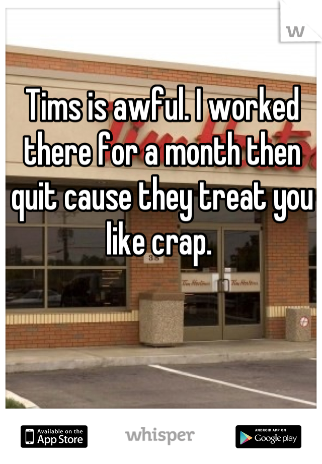 Tims is awful. I worked there for a month then quit cause they treat you like crap. 