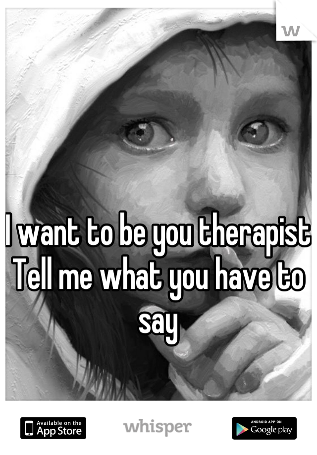 I want to be you therapist 
Tell me what you have to say