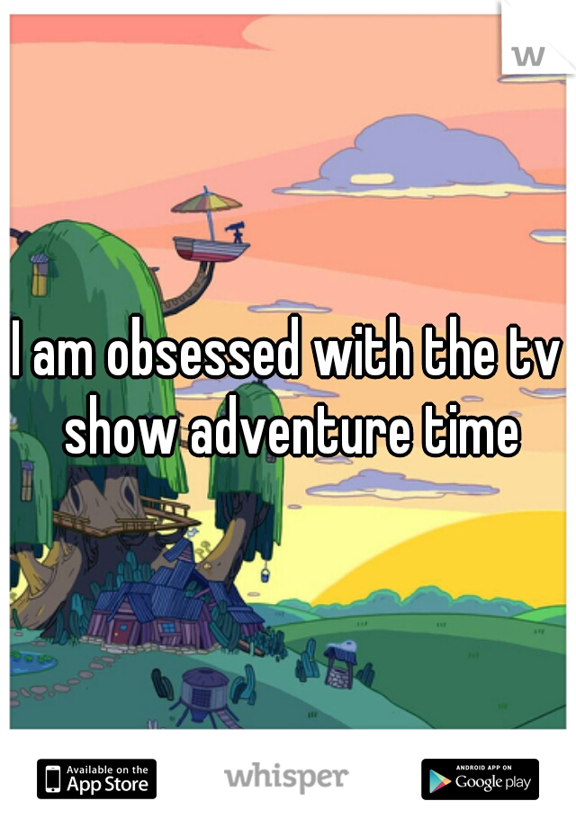 I am obsessed with the tv show adventure time