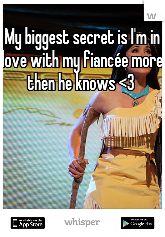 My biggest secret is I'm in love with my fiancée more then he knows <3 