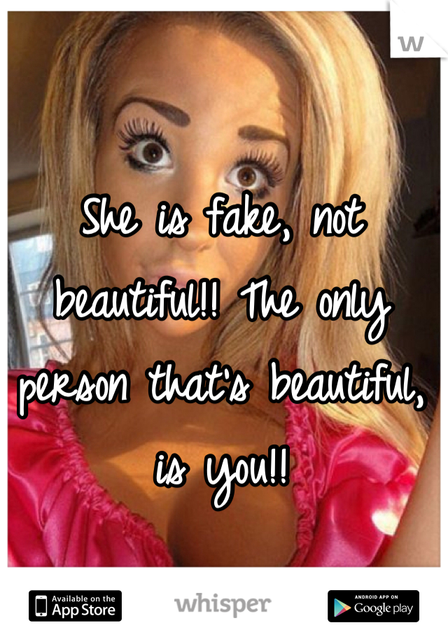 She is fake, not beautiful!! The only person that's beautiful, is you!!