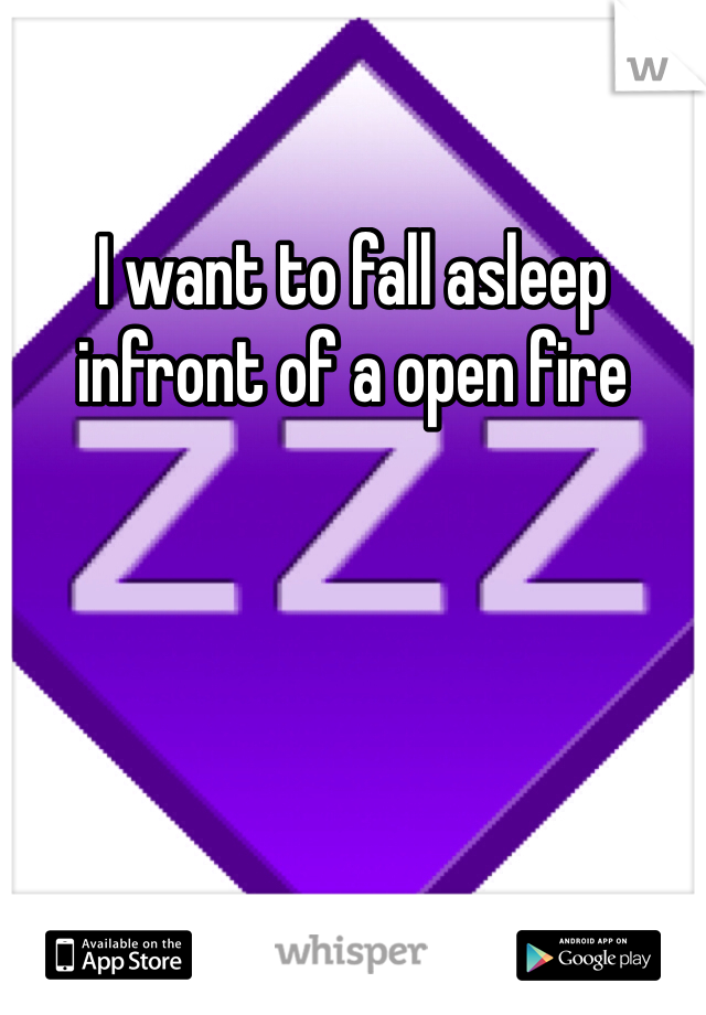 I want to fall asleep infront of a open fire 