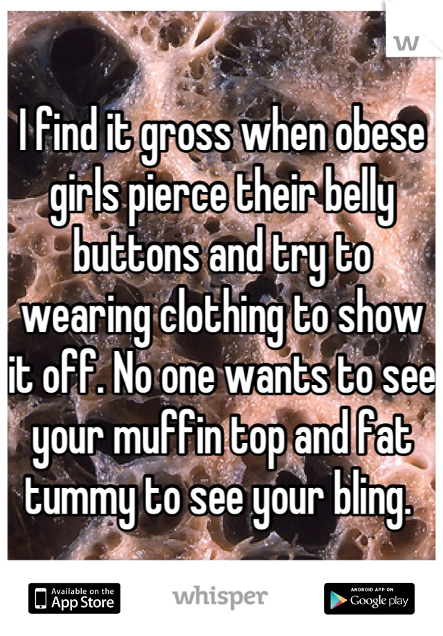 I find it gross when obese girls pierce their belly buttons and try to wearing clothing to show it off. No one wants to see your muffin top and fat tummy to see your bling. 