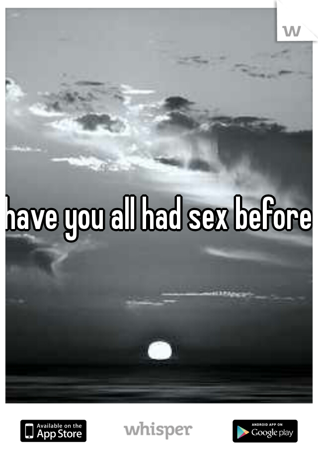 have you all had sex before?