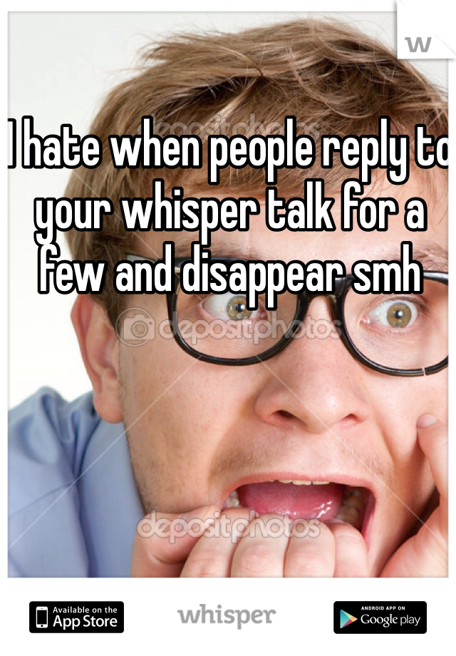 I hate when people reply to your whisper talk for a few and disappear smh 
