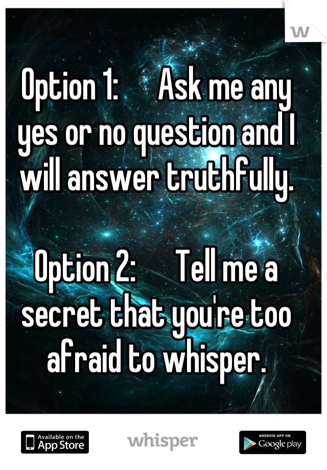 Option 1:      Ask me any yes or no question and I will answer truthfully.

Option 2:      Tell me a secret that you're too afraid to whisper.
