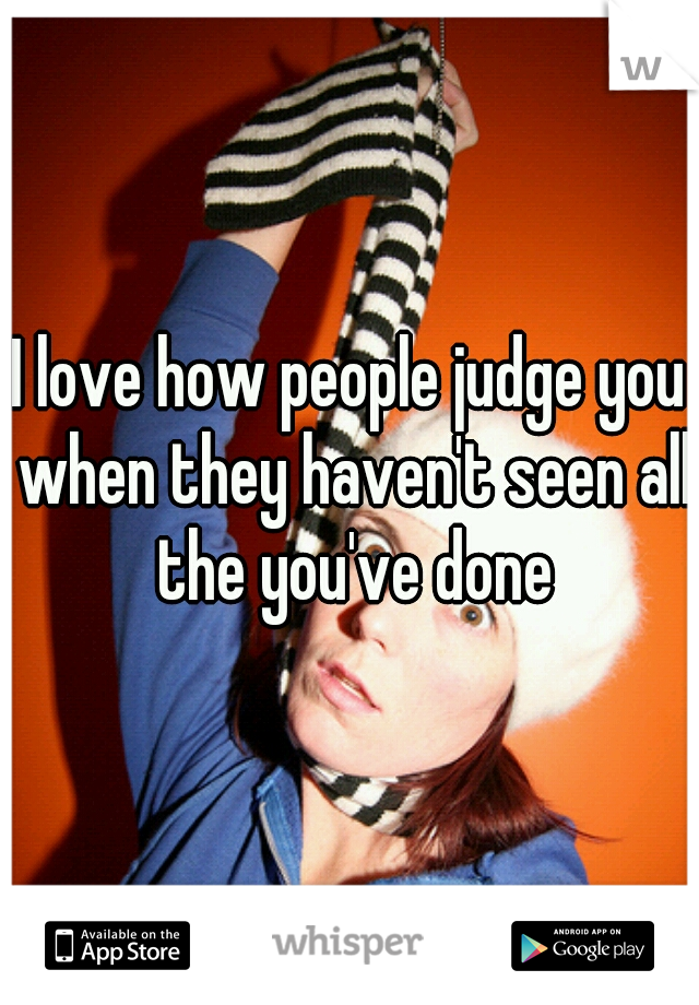 I love how people judge you when they haven't seen all the you've done