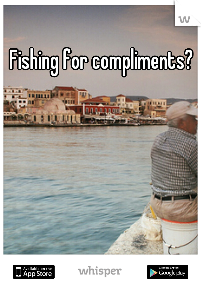 Fishing for compliments? 