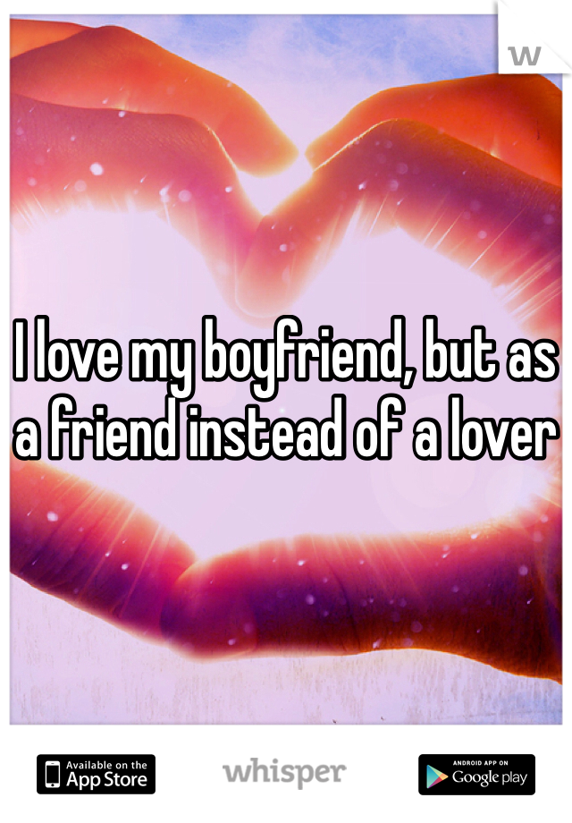 I love my boyfriend, but as a friend instead of a lover