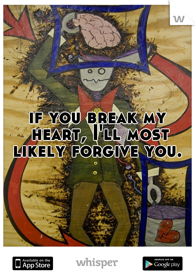 if you break my heart, I'll most likely forgive you. 