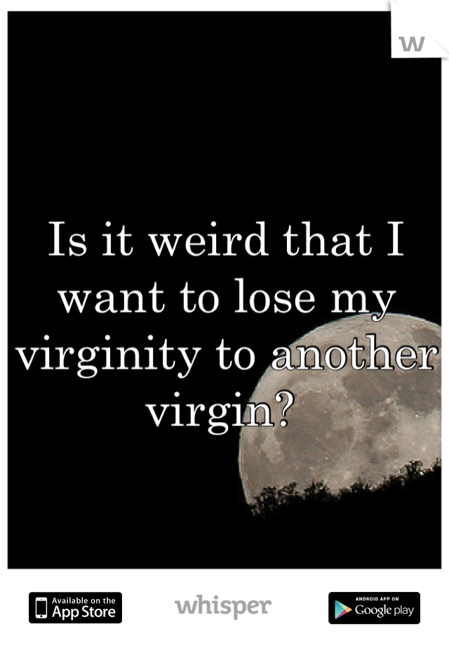 Is it weird that I want to lose my virginity to another virgin? 