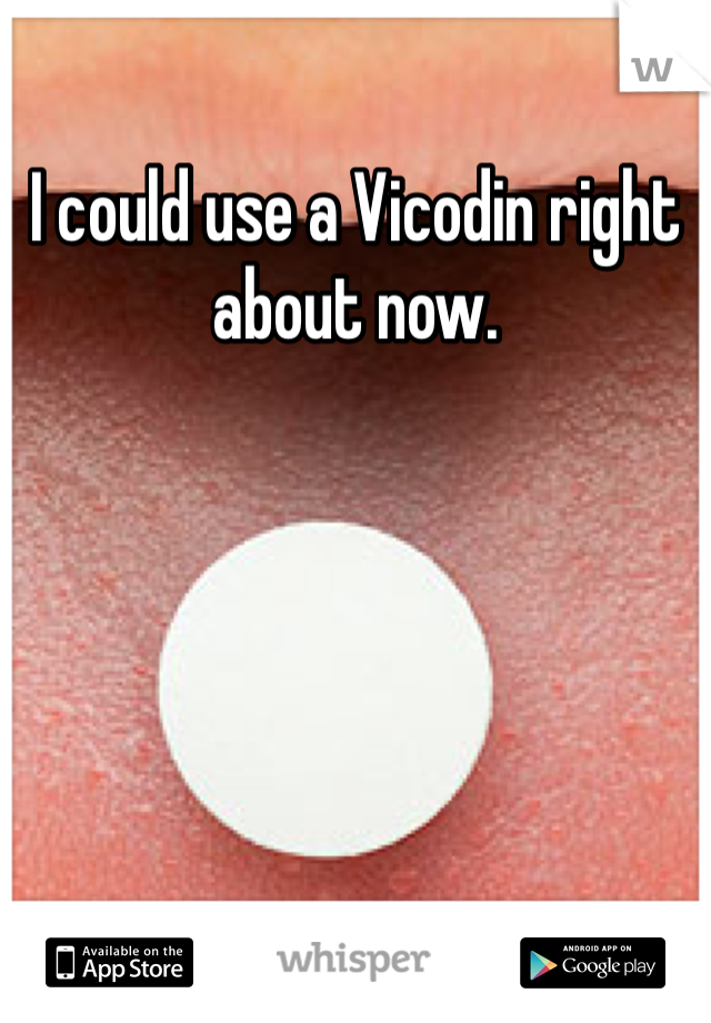 I could use a Vicodin right about now.  