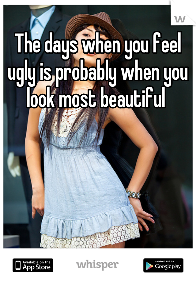 The days when you feel ugly is probably when you look most beautiful 