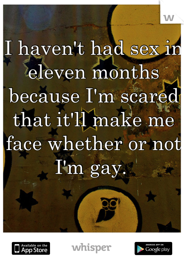 I haven't had sex in eleven months because I'm scared that it'll make me face whether or not I'm gay. 