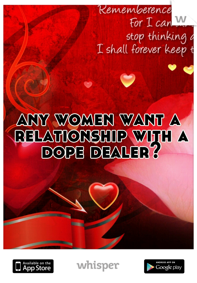 any women want a relationship with a dope dealer?