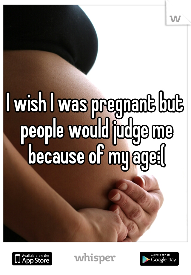 I wish I was pregnant but people would judge me because of my age:(