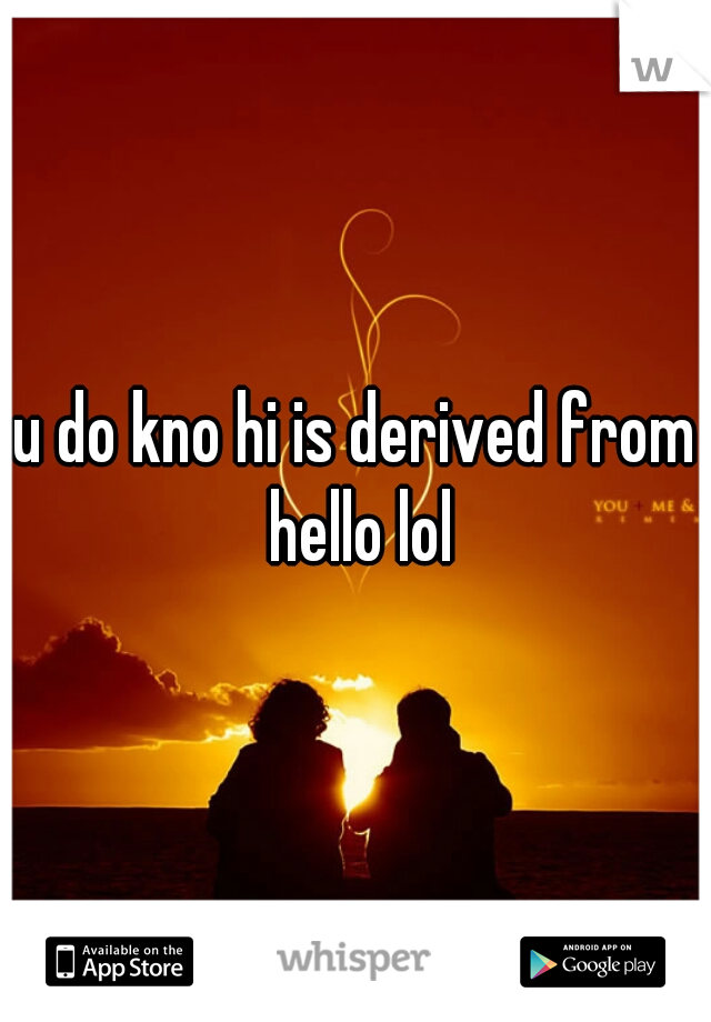 u do kno hi is derived from hello lol