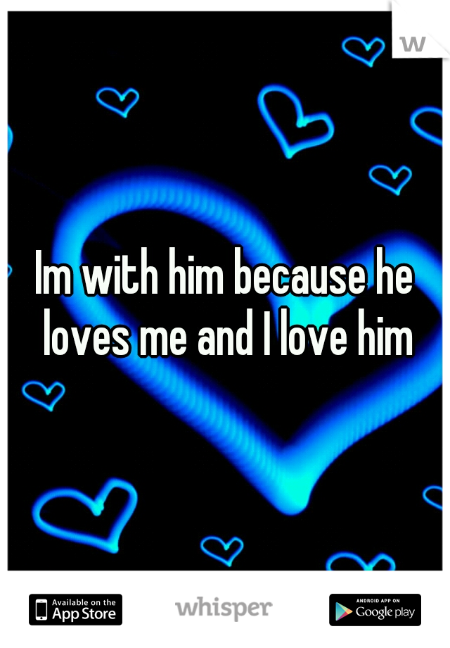 Im with him because he loves me and I love him