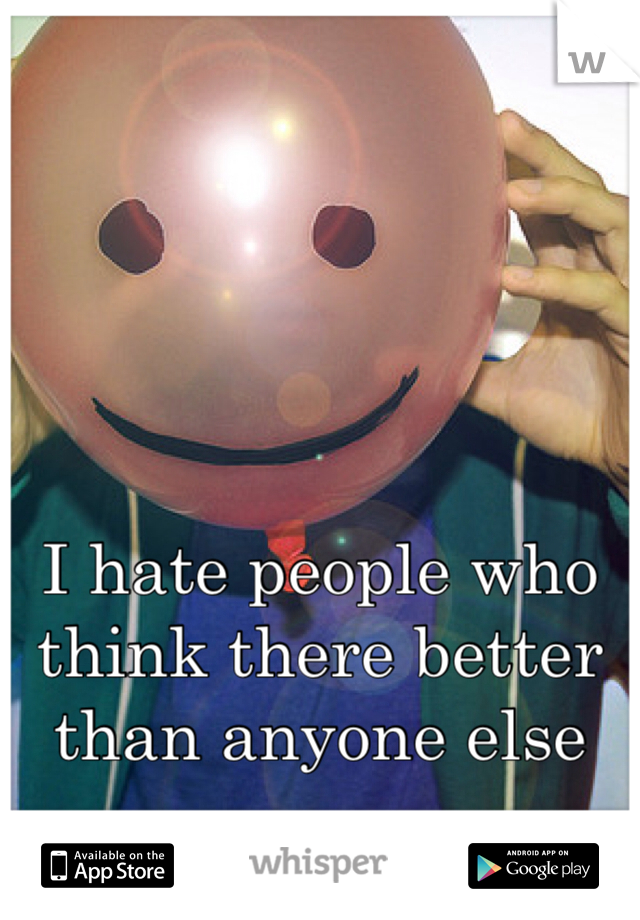 I hate people who think there better than anyone else 
