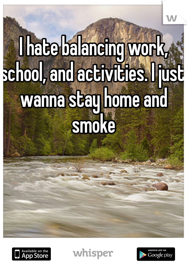 I hate balancing work, school, and activities. I just wanna stay home and smoke