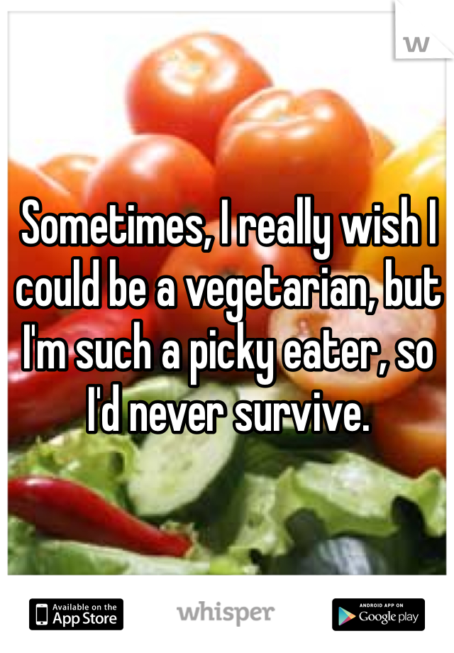 Sometimes, I really wish I could be a vegetarian, but I'm such a picky eater, so I'd never survive.