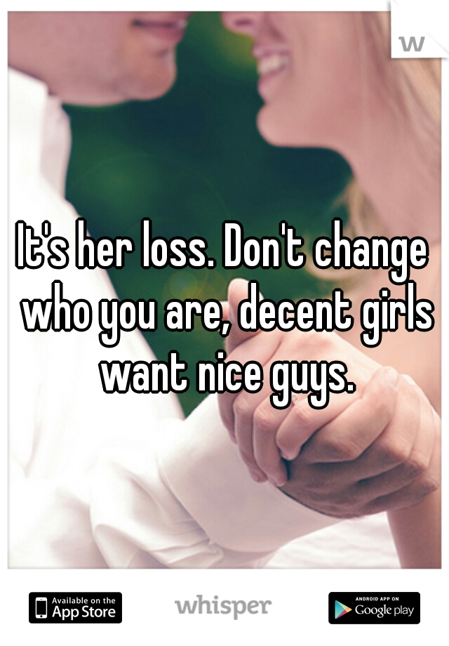 It's her loss. Don't change who you are, decent girls want nice guys.