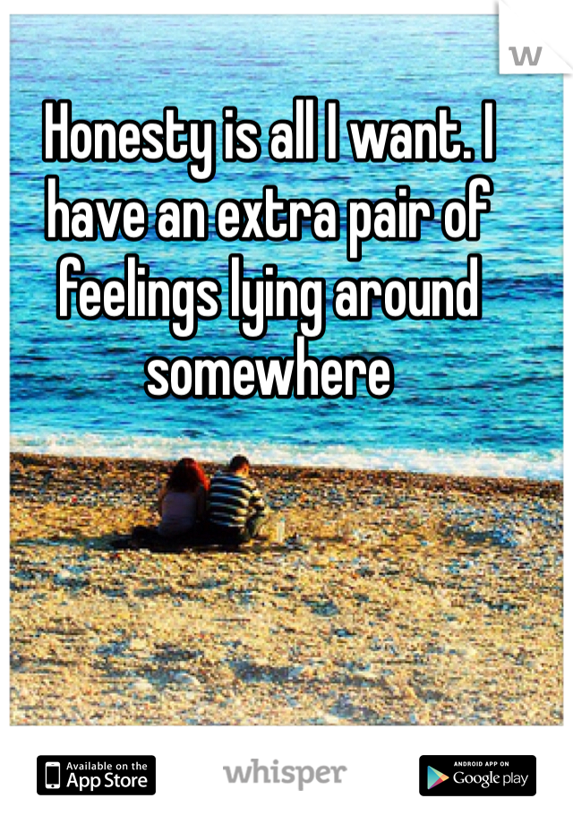 Honesty is all I want. I have an extra pair of feelings lying around somewhere