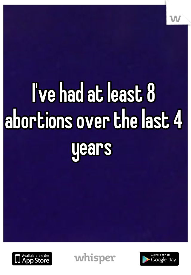 I've had at least 8 abortions over the last 4 years 