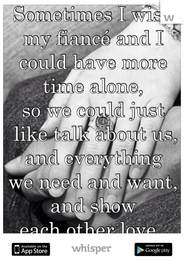 Sometimes I wish my fiancé and I could have more time alone, 
so we could just
 like talk about us, 
and everything 
we need and want, 
and show
 each other love...