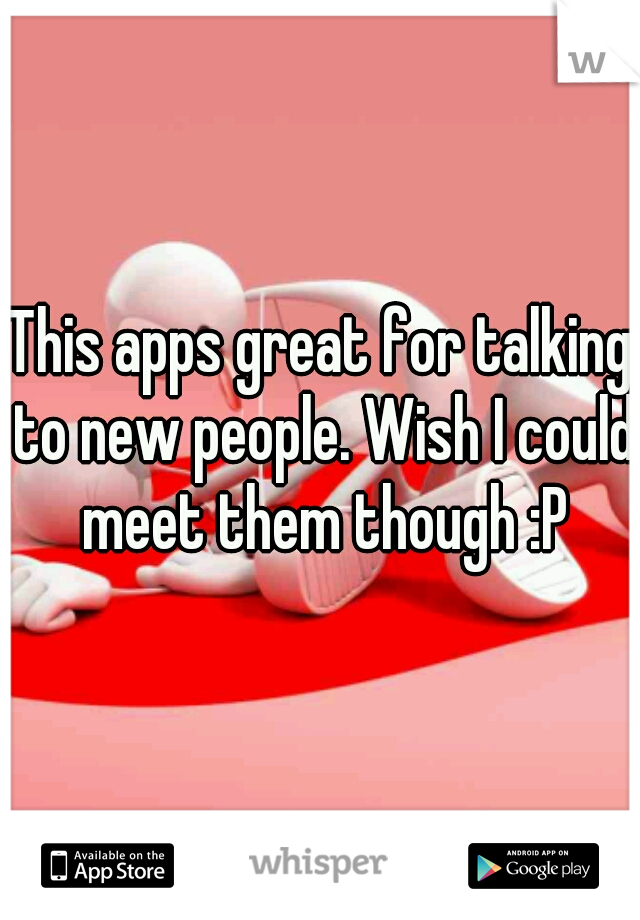 This apps great for talking to new people. Wish I could meet them though :P