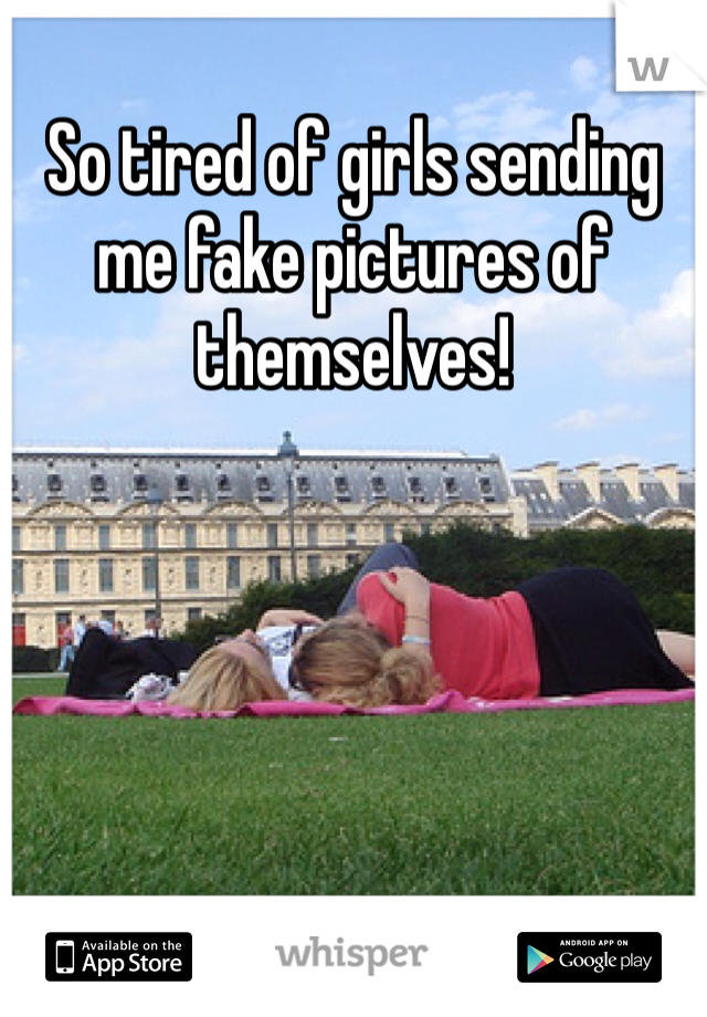 So tired of girls sending me fake pictures of themselves! 