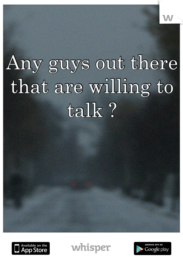 Any guys out there that are willing to talk ? 