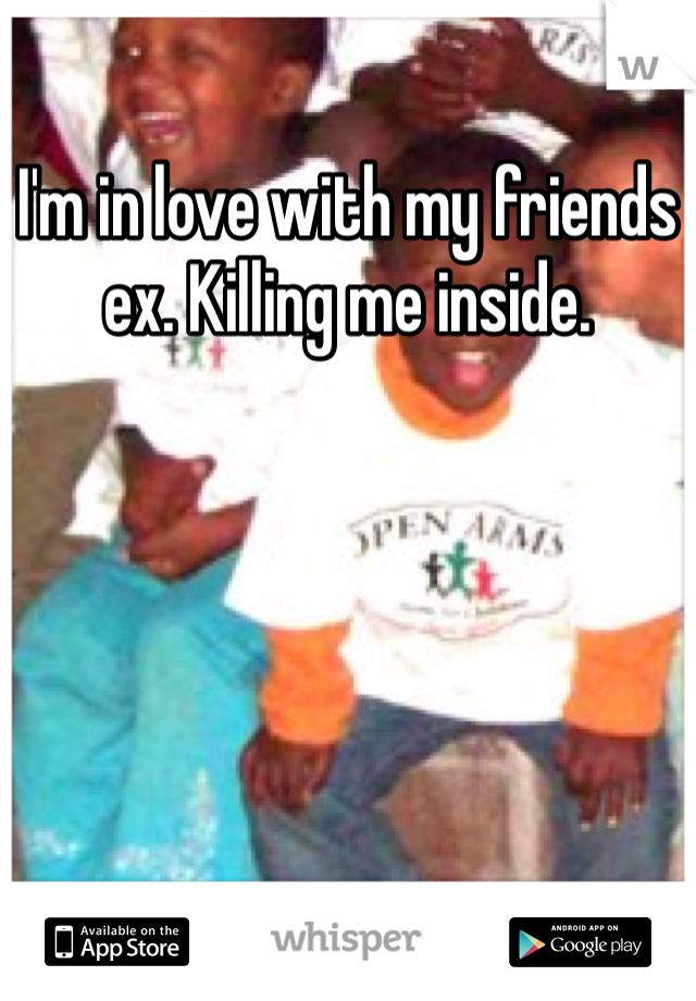 I'm in love with my friends ex. Killing me inside. 