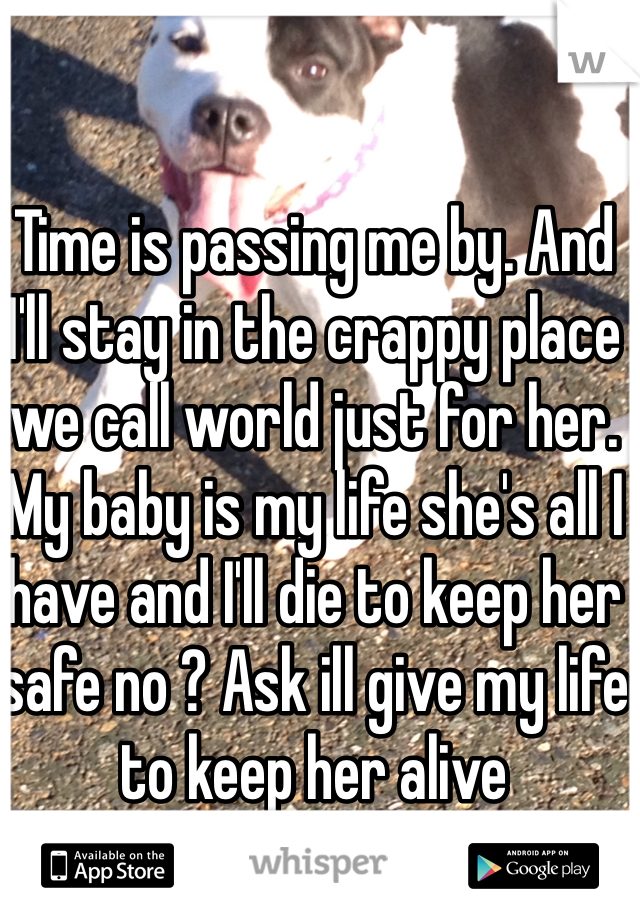 Time is passing me by. And I'll stay in the crappy place we call world just for her. My baby is my life she's all I have and I'll die to keep her safe no ? Ask ill give my life to keep her alive 