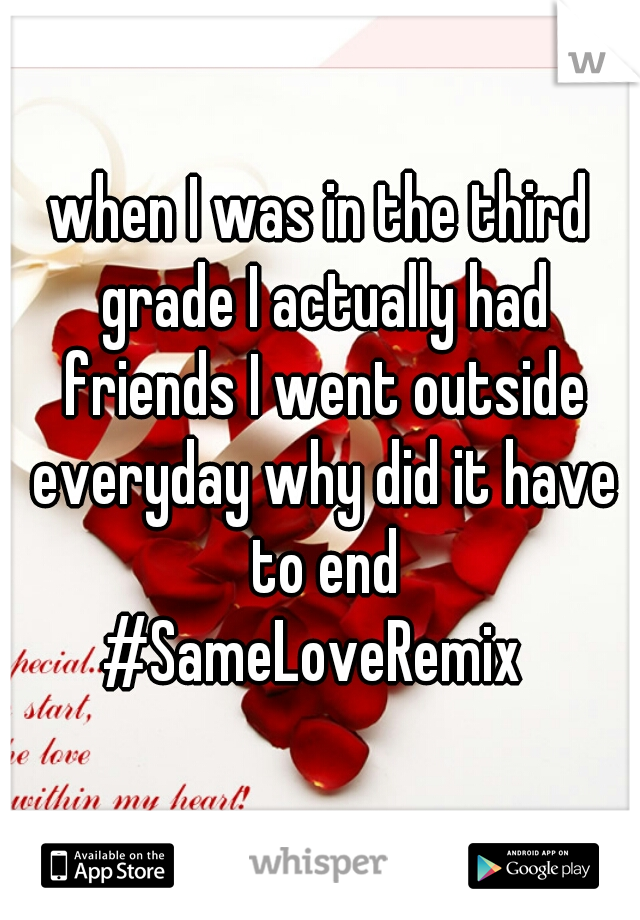 when I was in the third grade I actually had friends I went outside everyday why did it have to end
#SameLoveRemix 