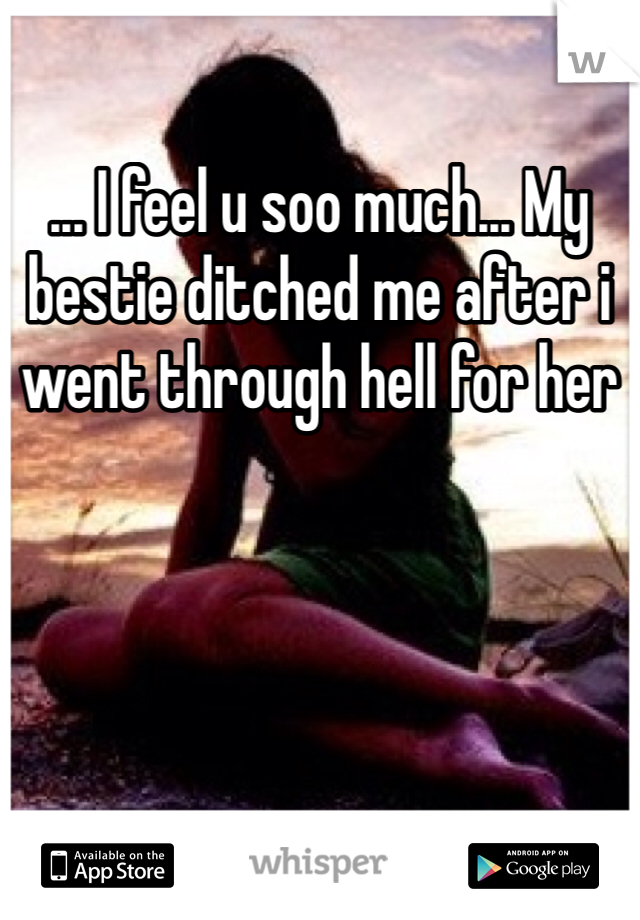 ... I feel u soo much... My bestie ditched me after i went through hell for her