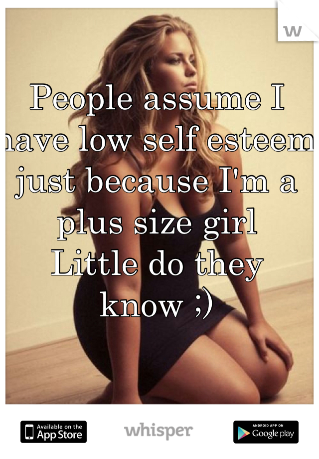 People assume I have low self esteem just because I'm a plus size girl
Little do they know ;) 